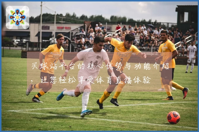 买球站平台的核心优势与功能介绍，让您轻松享受体育直播体验