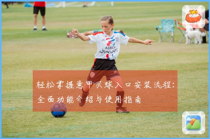 轻松掌握意甲买球入口安装流程：全面功能介绍与使用指南
