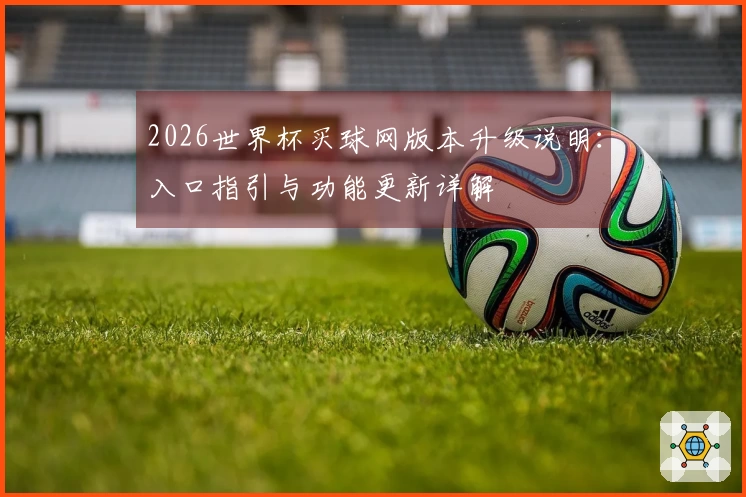 2026世界杯买球网版本升级说明：入口指引与功能更新详解