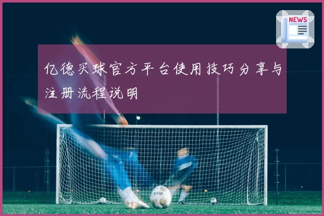 亿德买球官方平台使用技巧分享与注册流程说明