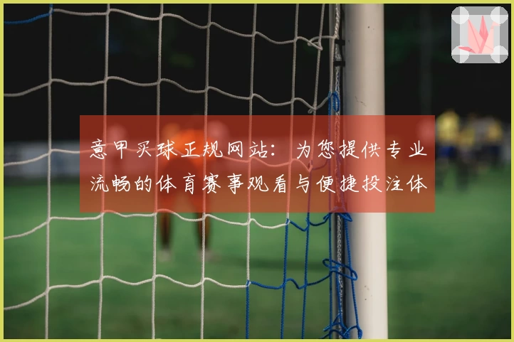 意甲买球正规网站：为您提供专业流畅的体育赛事观看与便捷投注体验