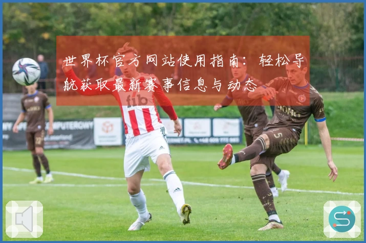 世界杯官方网站使用指南：轻松导航获取最新赛事信息与动态