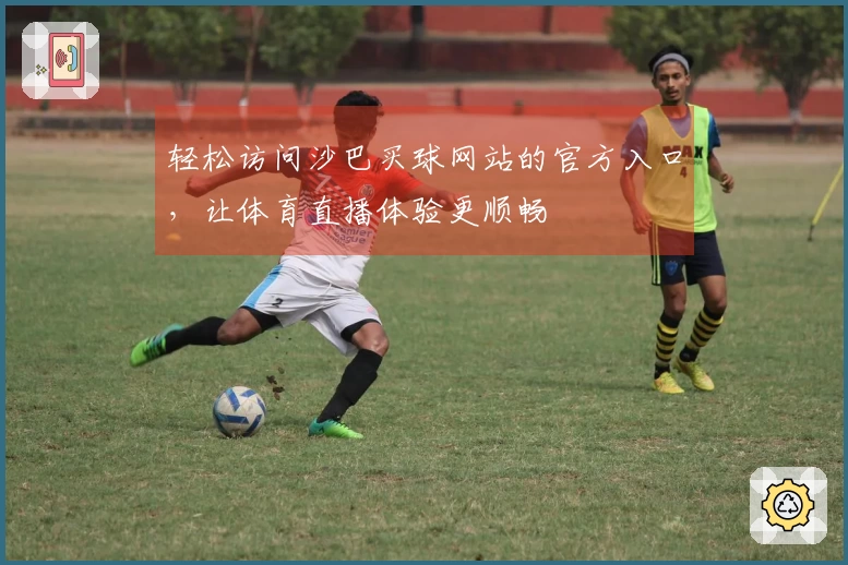 轻松访问沙巴买球网站的官方入口，让体育直播体验更顺畅