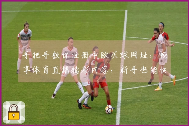 手把手教你注册中欧买球网址，畅享体育直播精彩内容，新手也能快速上手